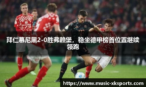 拜仁慕尼黑2-0胜弗赖堡，稳坐德甲榜首位置继续领跑