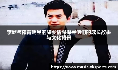 李健与体育明星的故乡情缘探寻他们的成长故事与文化背景
