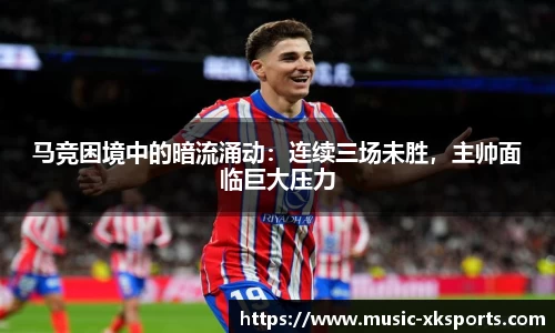 马竞困境中的暗流涌动：连续三场未胜，主帅面临巨大压力