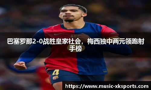 巴塞罗那2-0战胜皇家社会，梅西独中两元领跑射手榜