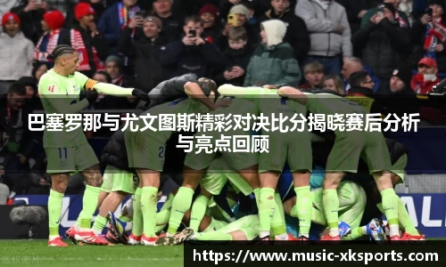 巴塞罗那与尤文图斯精彩对决比分揭晓赛后分析与亮点回顾