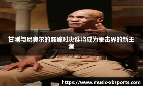 甘刚与尼奥尔的巅峰对决谁将成为拳击界的新王者