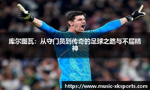 库尔图瓦：从守门员到传奇的足球之路与不屈精神