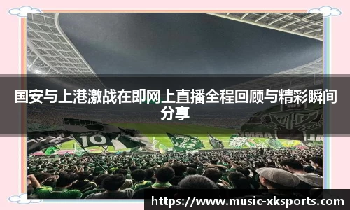 国安与上港激战在即网上直播全程回顾与精彩瞬间分享