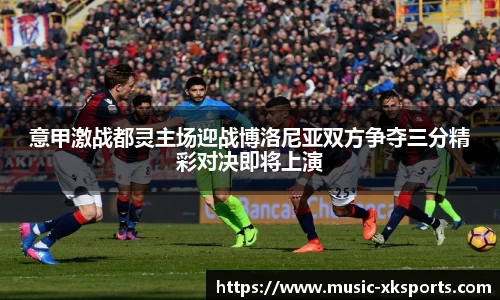 意甲激战都灵主场迎战博洛尼亚双方争夺三分精彩对决即将上演