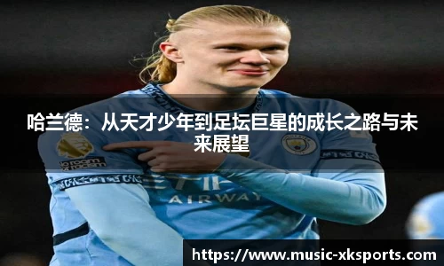 哈兰德：从天才少年到足坛巨星的成长之路与未来展望