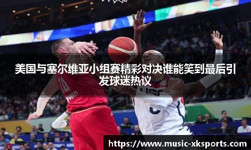 美国与塞尔维亚小组赛精彩对决谁能笑到最后引发球迷热议