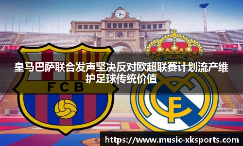 皇马巴萨联合发声坚决反对欧超联赛计划流产维护足球传统价值