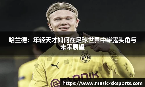 哈兰德：年轻天才如何在足球世界中崭露头角与未来展望