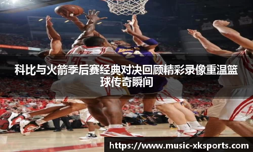 科比与火箭季后赛经典对决回顾精彩录像重温篮球传奇瞬间