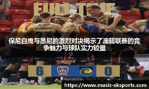 保尼白鹰与悉尼的激烈对决揭示了澳超联赛的竞争魅力与球队实力较量