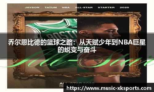 乔尔恩比德的篮球之路：从天赋少年到NBA巨星的蜕变与奋斗