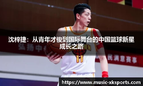 沈梓捷：从青年才俊到国际舞台的中国篮球新星成长之路