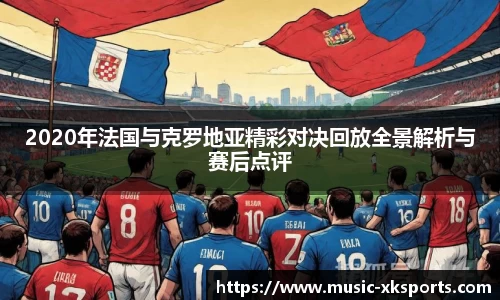 2020年法国与克罗地亚精彩对决回放全景解析与赛后点评