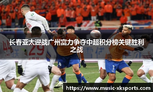 长春亚太迎战广州富力争夺中超积分榜关键胜利之战