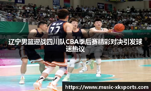 辽宁男篮迎战四川队CBA季后赛精彩对决引发球迷热议