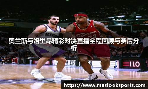 奥兰斯与洛里昂精彩对决直播全程回顾与赛后分析