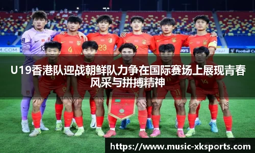 U19香港队迎战朝鲜队力争在国际赛场上展现青春风采与拼搏精神