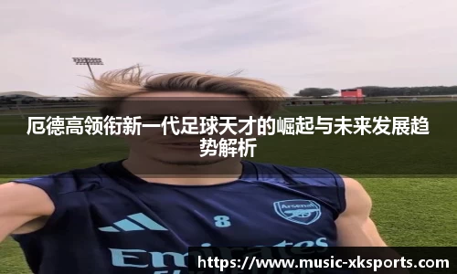 厄德高领衔新一代足球天才的崛起与未来发展趋势解析