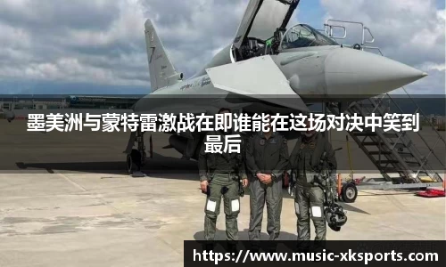 墨美洲与蒙特雷激战在即谁能在这场对决中笑到最后