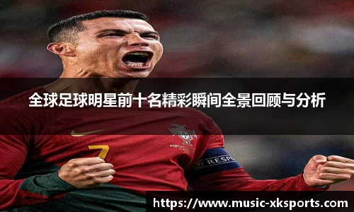 全球足球明星前十名精彩瞬间全景回顾与分析