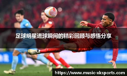足球明星进球瞬间的精彩回顾与感悟分享