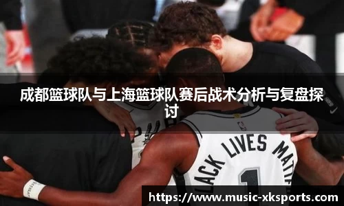 成都篮球队与上海篮球队赛后战术分析与复盘探讨