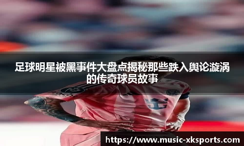 足球明星被黑事件大盘点揭秘那些跌入舆论漩涡的传奇球员故事