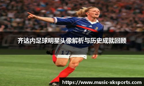 齐达内足球明星头像解析与历史成就回顾